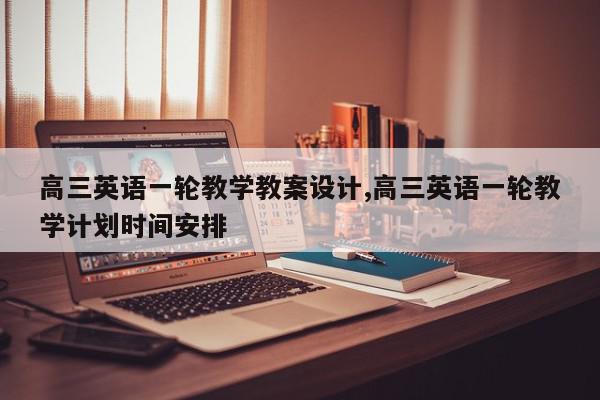 高三英语一轮教学教案设计,高三英语一轮教学计划时间安排