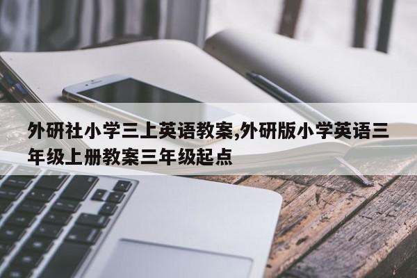 外研社小学三上英语教案,外研版小学英语三年级上册教案三年级起点
