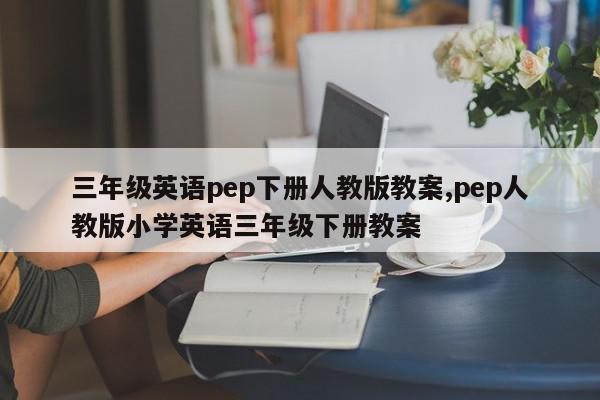 三年级英语pep下册人教版教案,pep人教版小学英语三年级下册教案