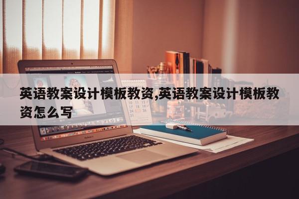 英语教案设计模板教资,英语教案设计模板教资怎么写
