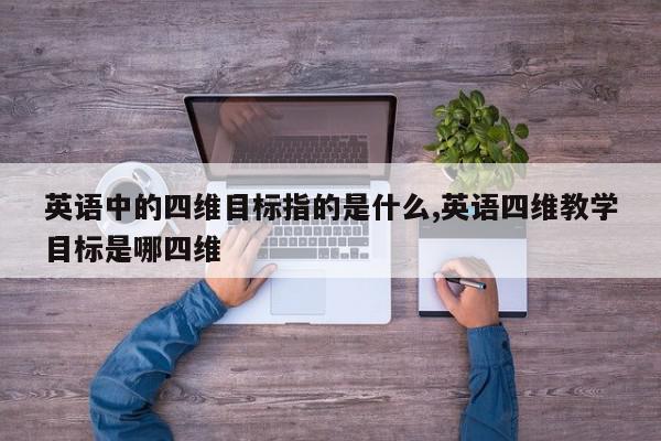 英语中的四维目标指的是什么,英语四维教学目标是哪四维