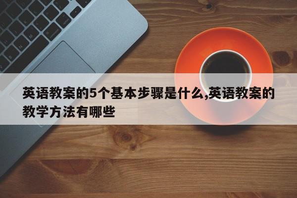 英语教案的5个基本步骤是什么,英语教案的教学方法有哪些