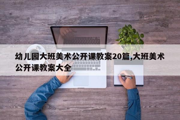 幼儿园大班美术公开课教案20篇,大班美术公开课教案大全