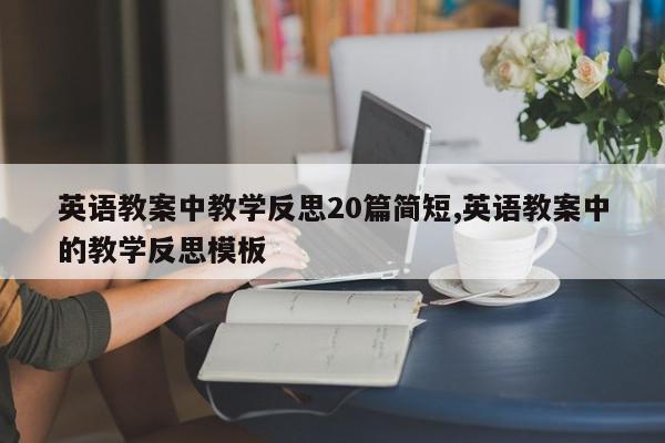 英语教案中教学反思20篇简短,英语教案中的教学反思模板