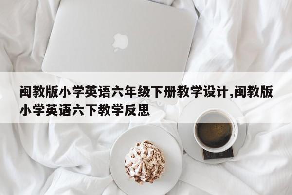 闽教版小学英语六年级下册教学设计,闽教版小学英语六下教学反思