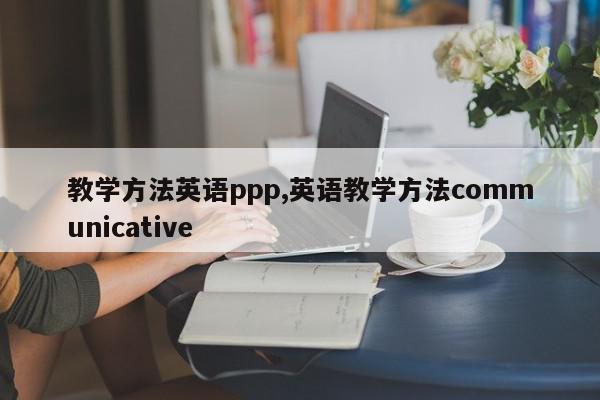 教学方法英语ppp,英语教学方法communicative