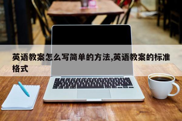英语教案怎么写简单的方法,英语教案的标准格式