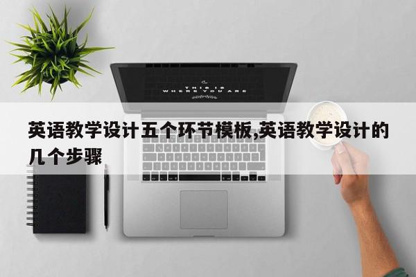 英语教学设计五个环节模板,英语教学设计的几个步骤