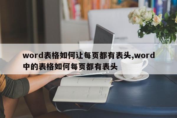 word表格如何让每页都有表头,word中的表格如何每页都有表头