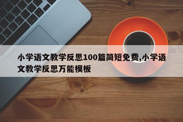 小学语文教学反思100篇简短免费,小学语文教学反思万能模板
