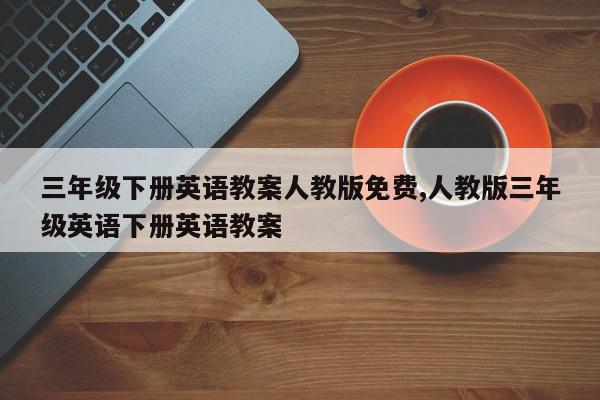 三年级下册英语教案人教版免费,人教版三年级英语下册英语教案