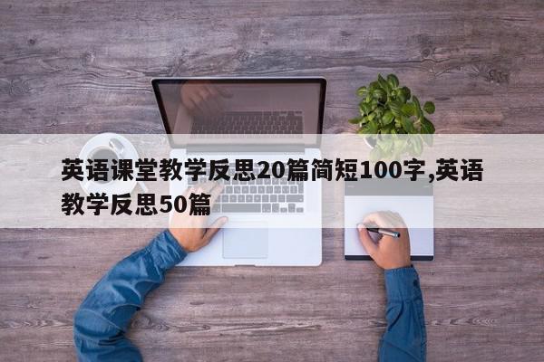 英语课堂教学反思20篇简短100字,英语教学反思50篇