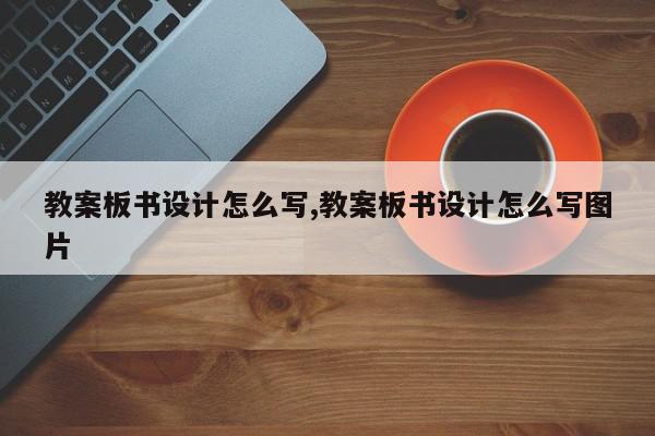 教案板书设计怎么写,教案板书设计怎么写图片