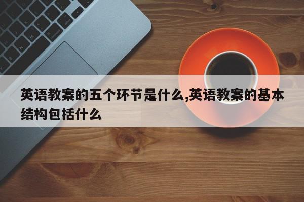 英语教案的五个环节是什么,英语教案的基本结构包括什么