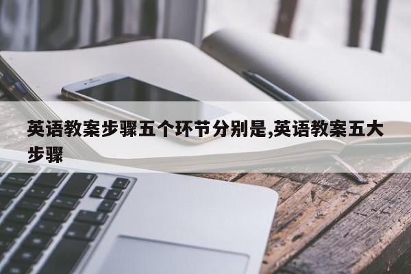 英语教案步骤五个环节分别是,英语教案五大步骤