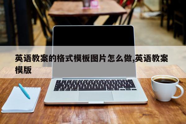 英语教案的格式模板图片怎么做,英语教案 模版