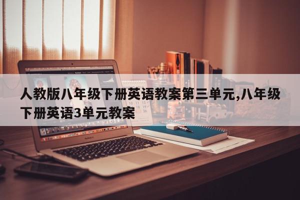 人教版八年级下册英语教案第三单元,八年级下册英语3单元教案