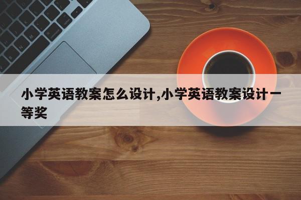 小学英语教案怎么设计,小学英语教案设计一等奖