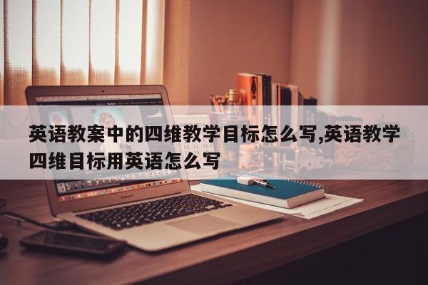 英语教案中的四维教学目标怎么写,英语教学四维目标用英语怎么写