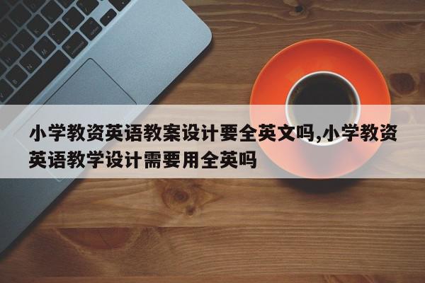 小学教资英语教案设计要全英文吗,小学教资英语教学设计需要用全英吗