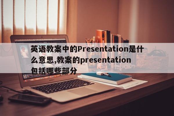 英语教案中的Presentation是什么意思,教案的presentation 包括哪些部分