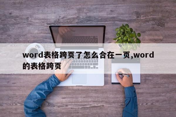 word表格跨页了怎么合在一页,word的表格跨页