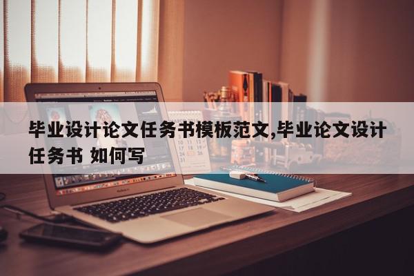 毕业设计论文任务书模板范文,毕业论文设计任务书 如何写