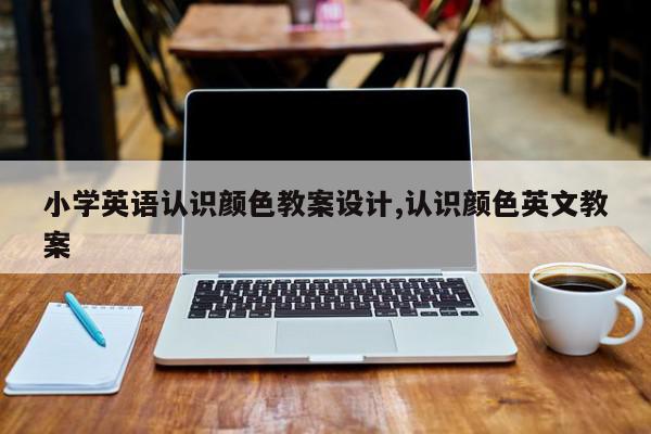 小学英语认识颜色教案设计,认识颜色英文教案