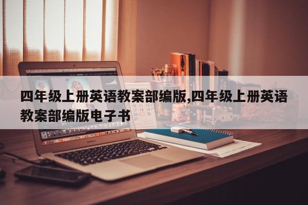 四年级上册英语教案部编版,四年级上册英语教案部编版电子书