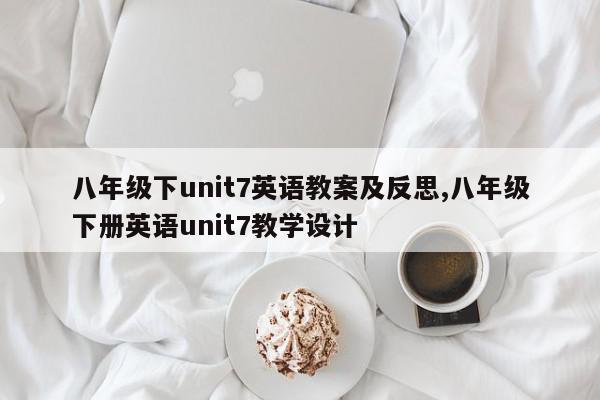 八年级下unit7英语教案及反思,八年级下册英语unit7教学设计
