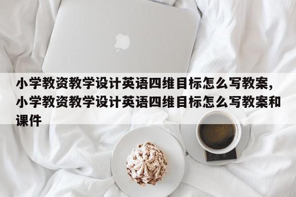小学教资教学设计英语四维目标怎么写教案,小学教资教学设计英语四维目标怎么写教案和课件