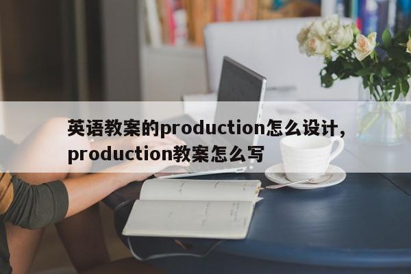 英语教案的production怎么设计,production教案怎么写