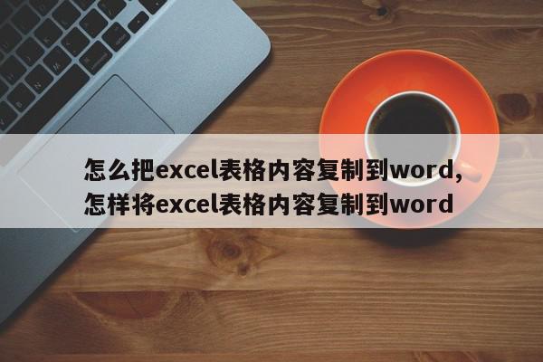怎么把excel表格内容复制到word,怎样将excel表格内容复制到word