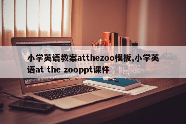 小学英语教案atthezoo模板,小学英语at the zooppt课件