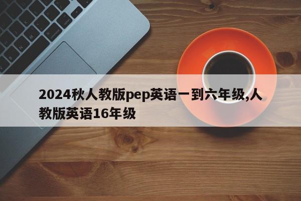 2024秋人教版pep英语一到六年级,人教版英语16年级