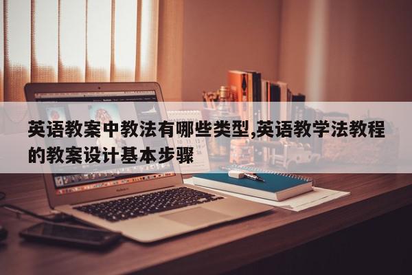 英语教案中教法有哪些类型,英语教学法教程的教案设计基本步骤