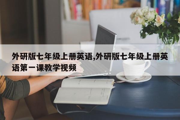 外研版七年级上册英语,外研版七年级上册英语第一课教学视频